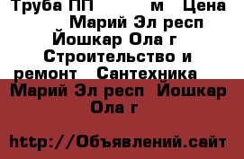 Труба ПП 110*3.0 м › Цена ­ 500 - Марий Эл респ., Йошкар-Ола г. Строительство и ремонт » Сантехника   . Марий Эл респ.,Йошкар-Ола г.